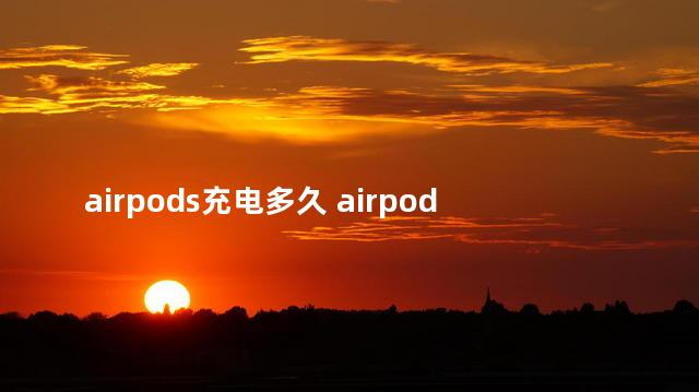 airpods充电多久 airpods充电时几秒就灭了